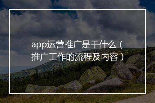 app运营推广是干什么（推广工作的流程及内容）