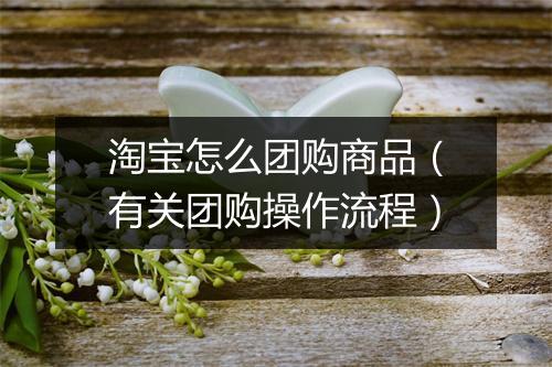 淘宝怎么团购商品（有关团购操作流程）