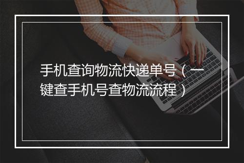 手机查询物流快递单号（一键查手机号查物流流程）