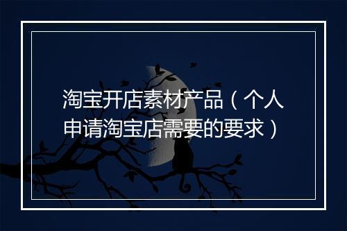 淘宝开店素材产品（个人申请淘宝店需要的要求）