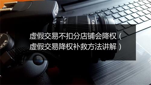虚假交易不扣分店铺会降权（虚假交易降权补救方法讲解）