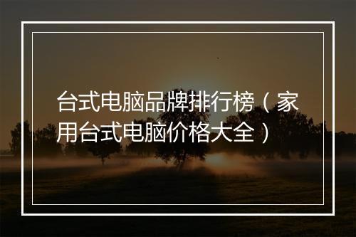台式电脑品牌排行榜（家用台式电脑价格大全）