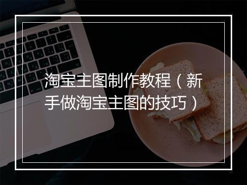 淘宝主图制作教程（新手做淘宝主图的技巧）