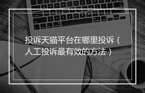 投诉天猫平台在哪里投诉（人工投诉最有效的方法）