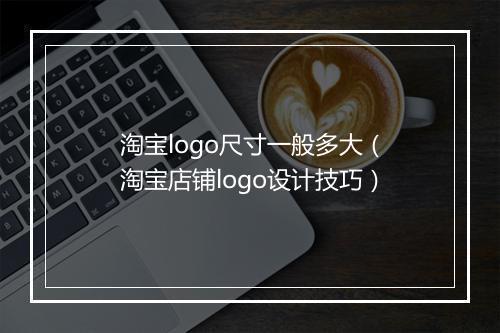 淘宝logo尺寸一般多大（淘宝店铺logo设计技巧）