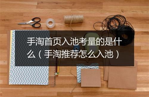 手淘首页入池考量的是什么（手淘推荐怎么入池）