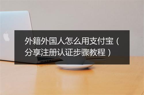 外籍外国人怎么用支付宝（分享注册认证步骤教程）