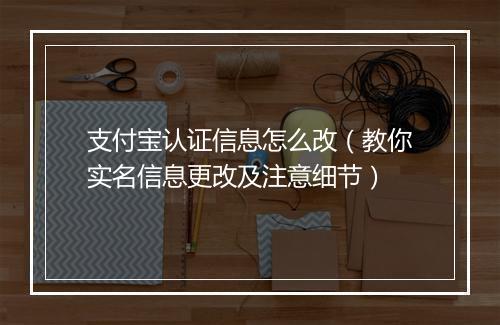 支付宝认证信息怎么改（教你实名信息更改及注意细节）