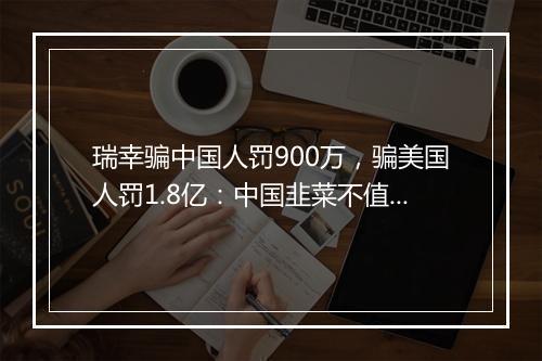 瑞幸骗中国人罚900万，骗美国人罚1.8亿：中国韭菜不值钱