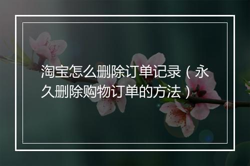 淘宝怎么删除订单记录（永久删除购物订单的方法）