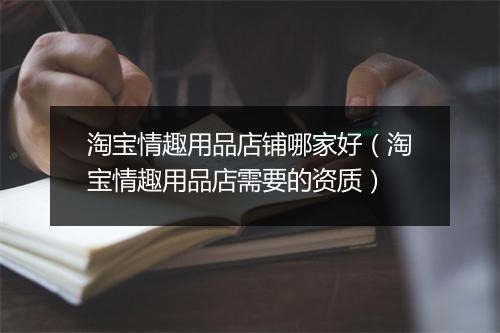 淘宝情趣用品店铺哪家好（淘宝情趣用品店需要的资质）