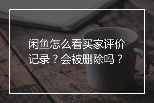 闲鱼怎么看买家评价记录？会被删除吗？