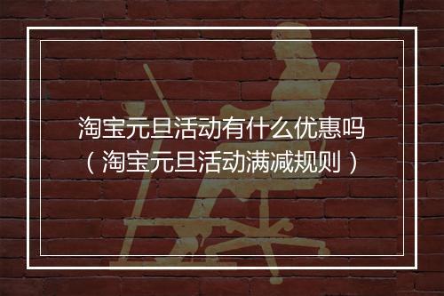 淘宝元旦活动有什么优惠吗（淘宝元旦活动满减规则）