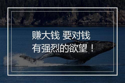 赚大钱 要对钱有强烈的欲望！