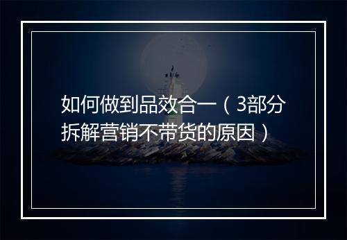 如何做到品效合一（3部分拆解营销不带货的原因）