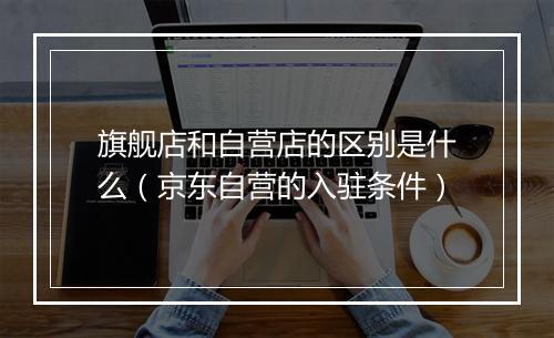 旗舰店和自营店的区别是什么（京东自营的入驻条件）