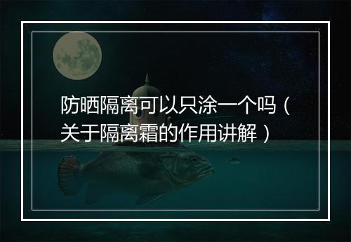 防晒隔离可以只涂一个吗（关于隔离霜的作用讲解）