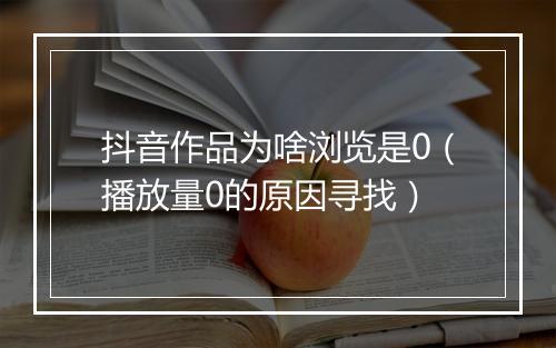 抖音作品为啥浏览是0（播放量0的原因寻找）