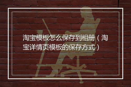 淘宝模板怎么保存到相册（淘宝详情页模板的保存方式）