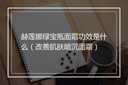 赫莲娜绿宝瓶面霜功效是什么（改善肌肤暗沉面霜）