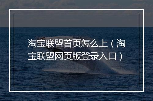 淘宝联盟首页怎么上（淘宝联盟网页版登录入口）