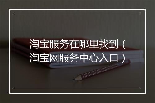 淘宝服务在哪里找到（淘宝网服务中心入口）