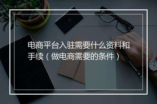 电商平台入驻需要什么资料和手续（做电商需要的条件）
