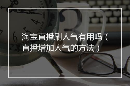 淘宝直播刷人气有用吗（直播增加人气的方法）