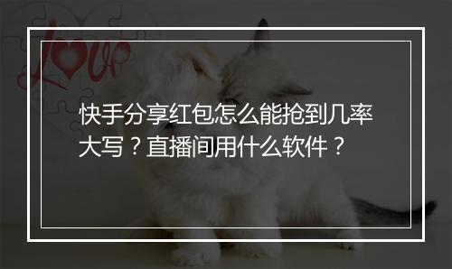 快手分享红包怎么能抢到几率大写？直播间用什么软件？