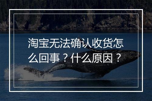 淘宝无法确认收货怎么回事？什么原因？