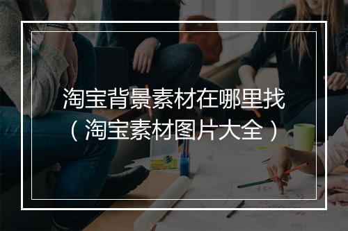 淘宝背景素材在哪里找（淘宝素材图片大全）