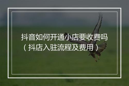 抖音如何开通小店要收费吗（抖店入驻流程及费用）