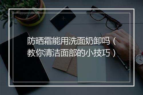 防晒霜能用洗面奶卸吗（教你清洁面部的小技巧）
