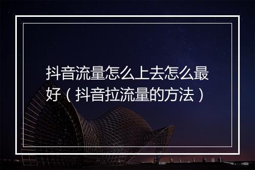 抖音流量怎么上去怎么最好（抖音拉流量的方法）