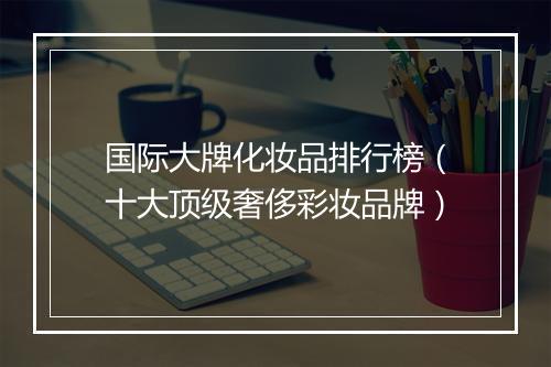 国际大牌化妆品排行榜（十大顶级奢侈彩妆品牌）