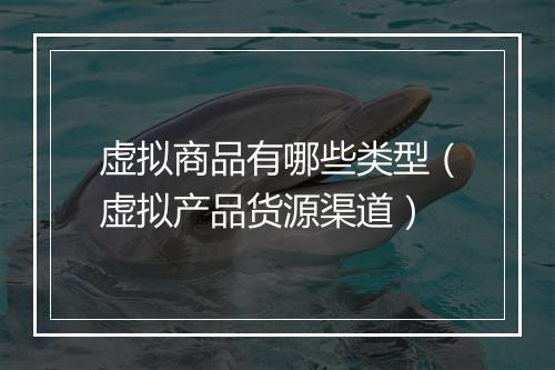 虚拟商品有哪些类型（虚拟产品货源渠道）