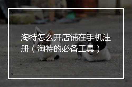 淘特怎么开店铺在手机注册（淘特的必备工具）