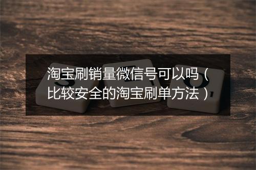 淘宝刷销量微信号可以吗（比较安全的淘宝刷单方法）