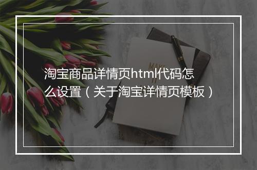 淘宝商品详情页html代码怎么设置（关于淘宝详情页模板）