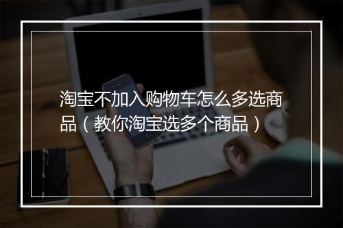 淘宝不加入购物车怎么多选商品（教你淘宝选多个商品）