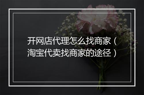 开网店代理怎么找商家（淘宝代卖找商家的途径）