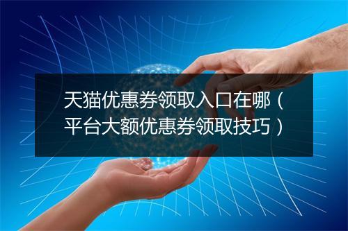 天猫优惠券领取入口在哪（平台大额优惠券领取技巧）