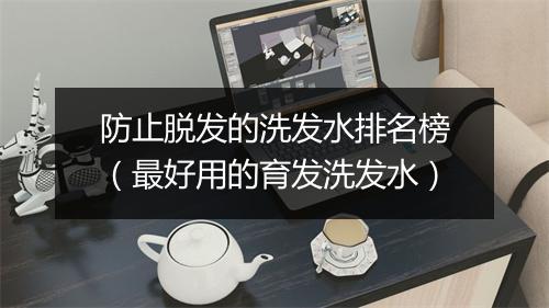 防止脱发的洗发水排名榜（最好用的育发洗发水）