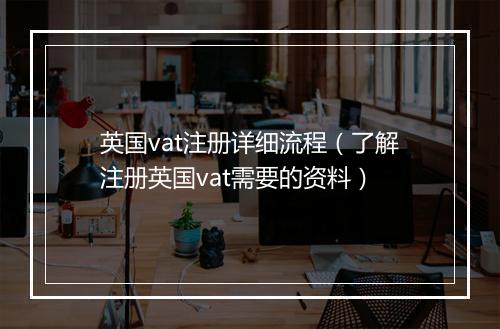英国vat注册详细流程（了解注册英国vat需要的资料）