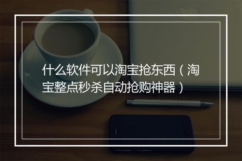 什么软件可以淘宝抢东西（淘宝整点秒杀自动抢购神器）