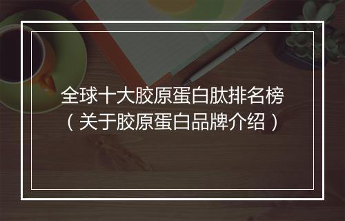 全球十大胶原蛋白肽排名榜（关于胶原蛋白品牌介绍）