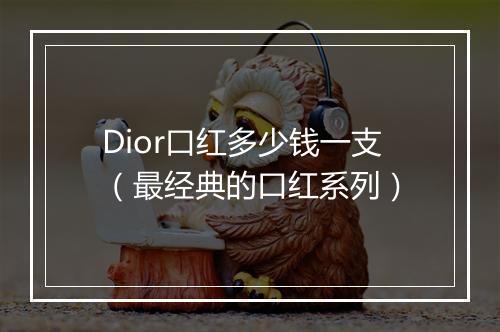 Dior口红多少钱一支（最经典的口红系列）