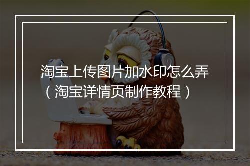 淘宝上传图片加水印怎么弄（淘宝详情页制作教程）