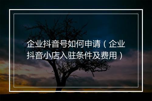 企业抖音号如何申请（企业抖音小店入驻条件及费用）