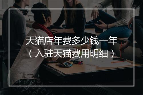天猫店年费多少钱一年（入驻天猫费用明细）